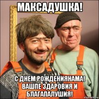 максадушка! с днем рождениянама! вашпе здаровия и благапалушия!