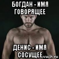 богдан - имя говорящее денис - имя сосущее