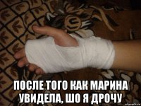  после того как марина увидела, шо я дрочу