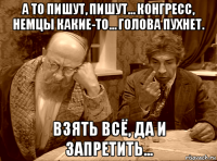 а то пишут, пишут… конгресс, немцы какие-то… голова пухнет. взять всё, да и запретить...