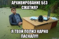 архивирование без сжатия? я твой полиз карно ласкал!!!