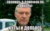 звонишь в домофон по приколу? ну ты и долбоёб
