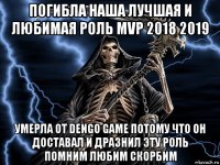 погибла наша лучшая и любимая роль mvp 2018 2019 умерла от dengo game потому что он доставал и дразнил эту роль помним любим скорбим