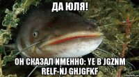 да юля! он сказал именно: ye b jgznm relf-nj ghjgfkf