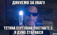 дякуємо за увагу тетяна сергіївна, поставте 5, я дуже старався