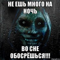 не ешь много на ночь во сне обосрёшься!!!