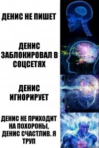 Денис не пишет Денис заблокировал в соцсетях Денис игнорирует Денис не приходит на похороны, Денис счастлив. Я труп