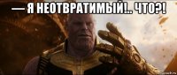 — я неотвратимый!.. что?! 