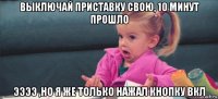 выключай приставку свою, 10 минут прошло ээээ ,но я же только нажал кнопку вкл