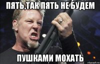 пять,так пять не будем пушками мохать