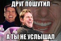 друг пошутил а ты не услышал