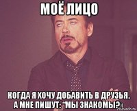 моё лицо когда я хочу добавить в друзья, а мне пишут: “мы знакомы?»