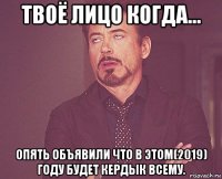 твоё лицо когда... опять объявили что в этом(2019) году будет кердык всему.