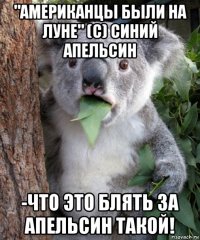 "американцы были на луне" (с) синий апельсин -что это блять за апельсин такой!