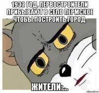 1932 год. первостроители прибывают в село пермское чтобы построить город. жители:...