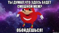 ты думал,что здесь будет смешной мем? обойдёшься!