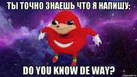 ты точно знаешь что я напишу: do you know de way?