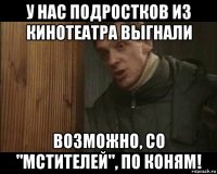 у нас подростков из кинотеатра выгнали возможно, со "мстителей", по коням!