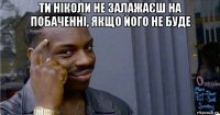 ти ніколи не залажаєш на побаченні, якщо його не буде 