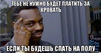 тебе не нужно будет платить за кровать если ты будешь спать на полу