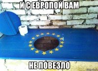 и с европой вам не повезло