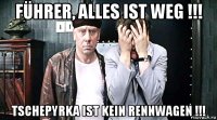 führer, alles ist weg !!! tschepyrka ist kein rennwagen !!!