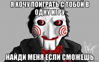я хочу поиграть с тобой в одну игру найди меня если сможешь