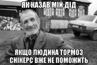 як казав мій дід якщо людина тормоз снікерс вже не поможить