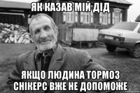 як казав мій дід якщо людина тормоз снікерс вже не допоможе