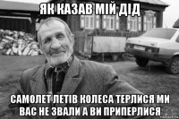 як казав мій дід самолет летів колеса терлися ми вас не звали а ви приперлися