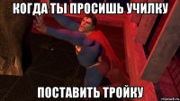 когда ты просишь училку поставить тройку