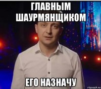 главным шаурмянщиком его назначу