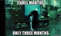 three months only three months