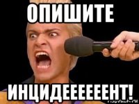 опишите инцидеееееент!