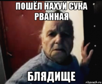 пошёл нахуй сука рванная блядище