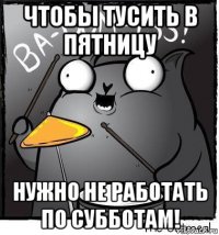чтобы тусить в пятницу нужно не работать по субботам!