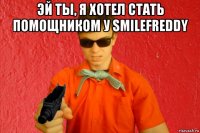 эй ты, я хотел стать помощником у smilefreddy 