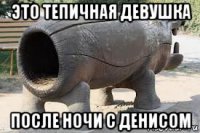 это тепичная девушка после ночи с денисом