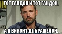 тот гандон и тот гандон, а я виконт де бражелон.