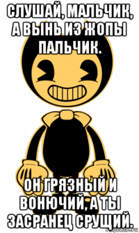 слушай, мальчик, а вынь из жопы пальчик. он грязный и вонючий, а ты засранец срущий.