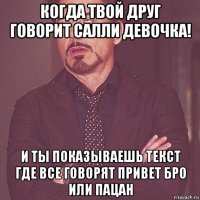 когда твой друг говорит салли девочка! и ты показываешь текст где все говорят привет бро или пацан