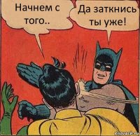 Начнем с того.. Да заткнись ты уже!