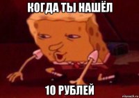 когда ты нашёл 10 рублей