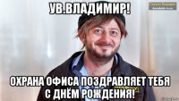 ув.владимир! охрана офиса поздравляет тебя с днём рождения!