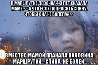 в маршрутке девочка 4-х лет сказала маме: <<а что если попросить спину, чтобы она не болела?>> вместе с мамой плакала половина маршрутки... спина, не болей!