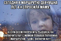 сегодня в маршрутке девчушка лет 4-х спросила маму: а если всем попросить рыдукса, он включить ку? с мамой плакала половина маршрутки… боже, включи ку!!!