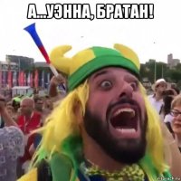а...уэнна, братан! 
