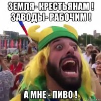 земля- крестьянам ! заводы- рабочим ! а мне - пиво !