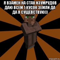 я взамен на стак изумрудов даю всем 1 кусок земли да да я сущевствую)) 