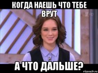 когда наешь что тебе врут а что дальше?